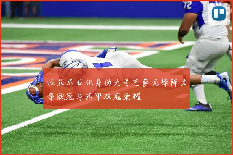 拉菲尼亚化身伪九号巴萨无锋阵力争欧冠与西甲双冠荣耀